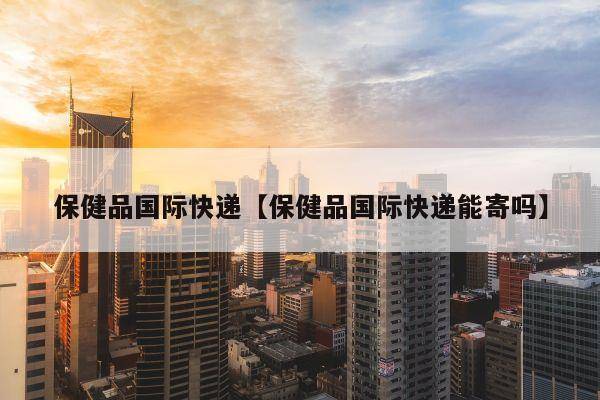 华为手机顺丰空运吗
:保健品国际快递【保健品国际快递能寄吗】北京飞时达国际快递公司新闻-第3张图片-太平洋在线下载