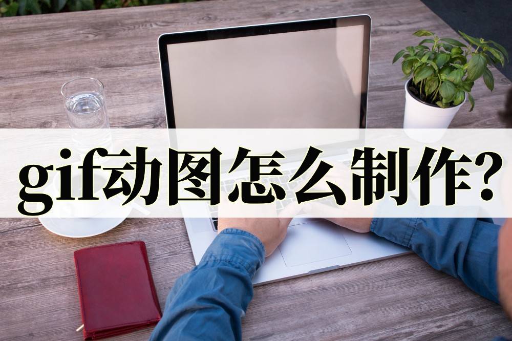 手机gif制作:GIF动图怎么制作？教你制作GIF动图的四个方法