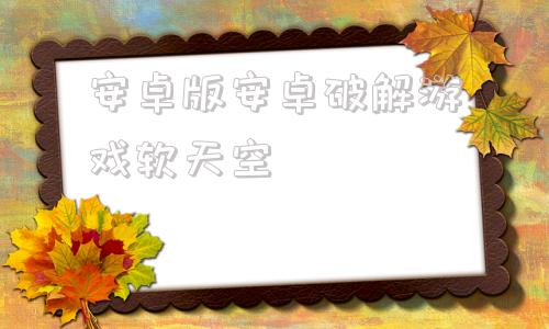 安卓版安卓破解游戏软天空软天空手机版破解游戏盒子
