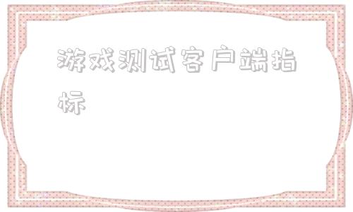 游戏测试客户端指标软件测试和游戏测试的区别