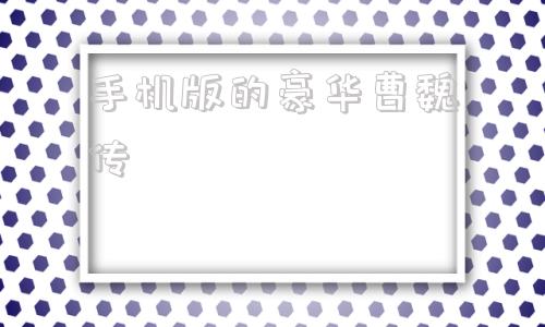 手机版的豪华曹魏传豪华曹魏传详细攻略手机版