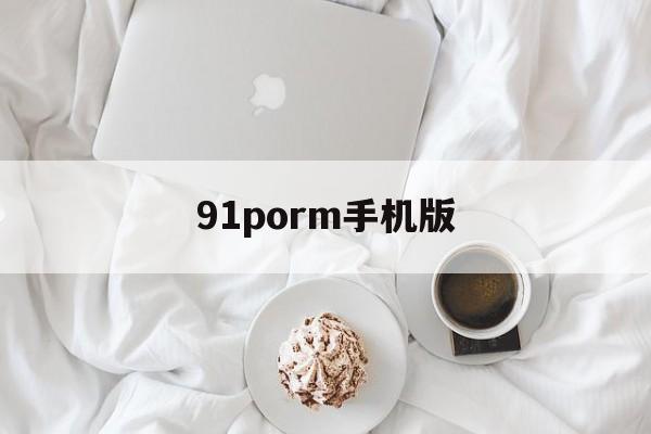 91porm手机版的简单介绍-第4张图片-QuickQ官网